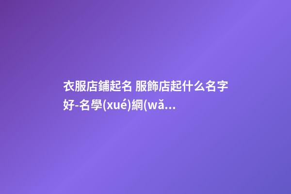 衣服店鋪起名 服飾店起什么名字好-名學(xué)網(wǎng)-第1張-店鋪起名-玄機(jī)派